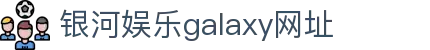 中国·银河集团(galaxy)有限公司-官方网站